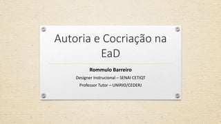 Autoria e Cocriação na
EaD
Rommulo Barreiro
Designer Instrucional – SENAI CETIQT
Professor Tutor – UNIRIO/CEDERJ
 