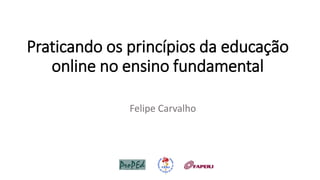 Praticando os princípios da educação
online no ensino fundamental
Felipe Carvalho
 