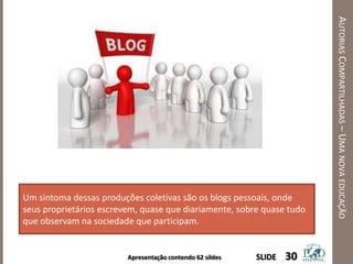 Apresentação contendo 62 sildes
AUTORIASCOMPARTILHADAS–UMANOVAEDUCAÇÃO
30SLIDE
Um sintoma dessas produções coletivas são os blogs pessoais, onde
seus proprietários escrevem, quase que diariamente, sobre quase tudo
que observam na sociedade que participam.
 