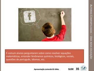 Apresentação contendo 62 sildes
AUTORIASCOMPARTILHADAS–UMANOVAEDUCAÇÃO
35SLIDE
É comum alunos perguntarem sobre como resolver equações
matemáticas, entender fenômenos químicos, biológicos, sociais,
questões de português, idiomas, etc.
 