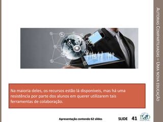 Apresentação contendo 62 sildes
AUTORIASCOMPARTILHADAS–UMANOVAEDUCAÇÃO
41SLIDE
Na maioria deles, os recursos estão lá disponíveis, mas há uma
resistência por parte dos alunos em querer utilizarem tais
ferramentas de colaboração.
 