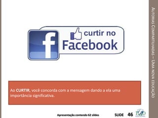Apresentação contendo 62 sildes
AUTORIASCOMPARTILHADAS–UMANOVAEDUCAÇÃO
46SLIDE
Ao CURTIR, você concorda com a mensagem dando a ela uma
importância significativa.
 
