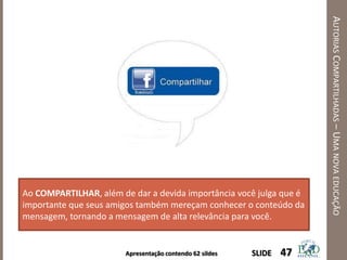 Apresentação contendo 62 sildes
AUTORIASCOMPARTILHADAS–UMANOVAEDUCAÇÃO
47SLIDE
Ao COMPARTILHAR, além de dar a devida importância você julga que é
importante que seus amigos também mereçam conhecer o conteúdo da
mensagem, tornando a mensagem de alta relevância para você.
 