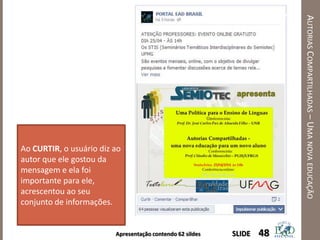 Apresentação contendo 62 sildes
AUTORIASCOMPARTILHADAS–UMANOVAEDUCAÇÃO
48SLIDE
Ao CURTIR, o usuário diz ao
autor que ele gostou da
mensagem e ela foi
importante para ele,
acrescentou ao seu
conjunto de informações.
 