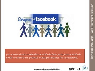 Apresentação contendo 62 sildes
AUTORIASCOMPARTILHADAS–UMANOVAEDUCAÇÃO
53SLIDE
pois muitos alunos confundem a tarefa de fazer junto, com a tarefa de
dividir o trabalho em pedaços e cada participante faz a sua parcela.
 