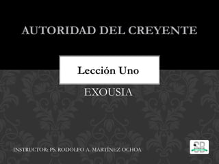 AUTORIDAD DEL CREYENTE
INSTRUCTOR: PS. RODOLFO A. MARTÍNEZ OCHOA
Lección Uno
EXOUSIA
 