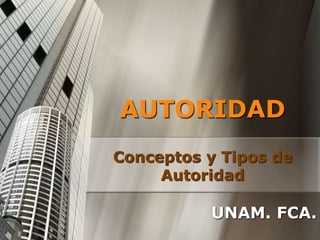 AUTORIDAD
Conceptos y Tipos de
Autoridad
UNAM. FCA.
 
