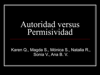 Autoridad versus Permisividad Karen Q., Magda S., Mónica S., Natalia R., Sonia V., Ana B. V. 