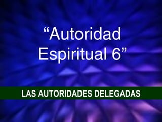 1
LAS AUTORIDADES DELEGADAS
“Autoridad
Espiritual 6”
 