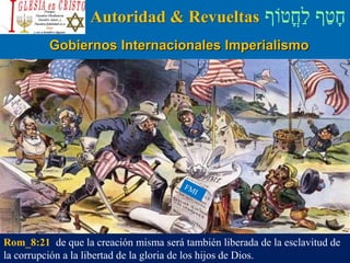 ‫ֳטֹוף‬‫ח‬ַ‫ל‬ ‫ף‬ַ‫ט‬ָ‫ח‬Autoridad & Revueltas
Gobiernos Internacionales Imperialismo
Rom_8:21 de que la creación misma será también liberada de la esclavitud de
la corrupción a la libertad de la gloria de los hijos de Dios.
 
