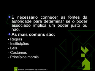 Fontes da Autoridade É necessário conhecer as fontes da autoridade para determinar se o poder associado implica um poder justo ou não. As mais comuns são: - Regras - Instituições - Leis  - Costumes - Princípios morais 