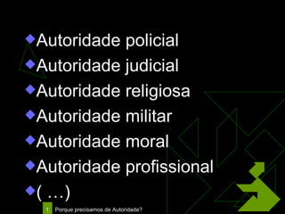 Autoridade policial Autoridade judicial Autoridade religiosa Autoridade militar Autoridade moral  Autoridade profissional  ( …) 