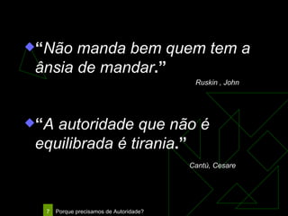 “ Não manda bem quem tem a ânsia de mandar .”   Ruskin , John “ A autoridade que não é equilibrada é tirania .” Cantú, Cesare              