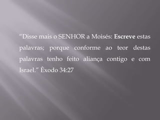 “Disse mais o SENHOR a Moisés: Escreve estas
palavras; porque conforme ao teor destas
palavras tenho feito aliança contigo e com
Israel.” Êxodo 34:27
 