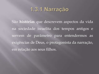 São histórias que descrevem aspectos da vida
na sociedade israelita dos tempos antigos e
servem de parâmetro para entendermos as
exigências de Deus, o protagonista da narração,
em relação aos seus filhos.
 