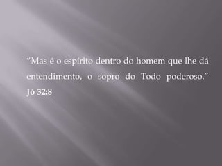 “Mas é o espírito dentro do homem que lhe dá
entendimento, o sopro do Todo poderoso.”
Jó 32:8
 
