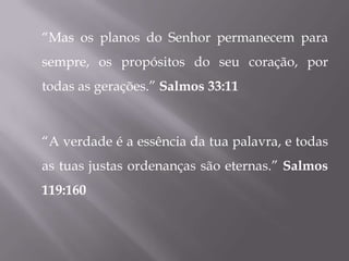 “Mas os planos do Senhor permanecem para
sempre, os propósitos do seu coração, por
todas as gerações.” Salmos 33:11



“A verdade é a essência da tua palavra, e todas
as tuas justas ordenanças são eternas.” Salmos
119:160
 