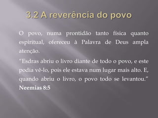 O povo, numa prontidão tanto física quanto
espiritual, ofereceu à Palavra de Deus ampla
atenção.
“Esdras abriu o livro diante de todo o povo, e este
podia vê-lo, pois ele estava num lugar mais alto. E,
quando abriu o livro, o povo todo se levantou.”
Neemias 8:5
 