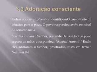 Esdras ao louvar o Senhor identificou-O como fonte de
bênçãos para o povo. O povo respondeu amém em sinal
de concordância.
“Esdras louvou o Senhor, o grande Deus, e todo o povo
ergueu as mãos e respondeu: "Amém! Amém! " Então
eles adoraram o Senhor, prostrados, rosto em terra.”
Neemias 8:6
 