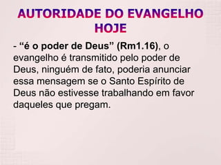 - “é o poder de Deus” (Rm1.16), o
evangelho é transmitido pelo poder de
Deus, ninguém de fato, poderia anunciar
essa mensagem se o Santo Espírito de
Deus não estivesse trabalhando em favor
daqueles que pregam.
 