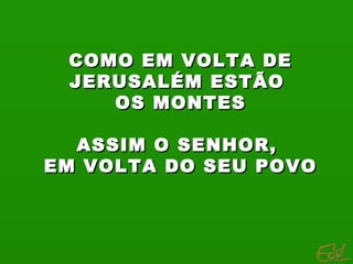 COMO EM VOLTA DE
 JERUSALÉM ESTÃO
    OS MONTES

  ASSIM O SENHOR,
EM VOLTA DO SEU POVO
 