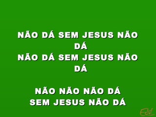 NÃO DÁ SEM JESUS   NÃO
         DÁ
NÃO DÁ SEM JESUS   NÃO
         DÁ

   NÃO NÃO NÃO DÁ
  SEM JESUS NÃO DÁ
 