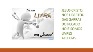 JESUS CRISTO,
NOS LIBERTOU
DAS GARRAS
DO PECADO
HOJE SOMOS
LIVRES
ALELUIAS....
 