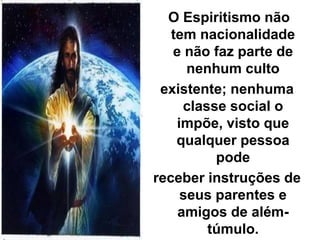O Espiritismo não
tem nacionalidade
e não faz parte de
nenhum culto
existente; nenhuma
classe social o
impõe, visto que
qualquer pessoa
pode
receber instruções de
seus parentes e
amigos de além-
túmulo.
 