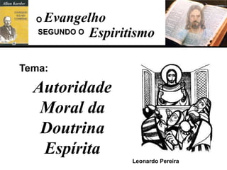 Evangelho
Espiritismo
Tema:
Leonardo Pereira
Autoridade
Moral da
Doutrina
Espírita
SEGUNDO O
O
 