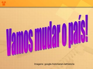 Vamos mudar o país! Imagens: google-historianet-nethistoria 