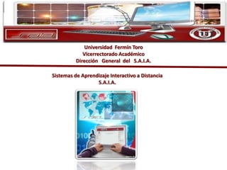 Universidad Fermín Toro
             Vicerrectorado Académico
          Dirección General del S.A.I.A.

Sistemas de Aprendizaje Interactivo a Distancia
                  S.A.I.A.
 