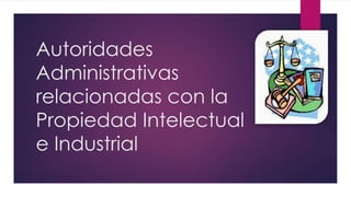 Autoridades
Administrativas
relacionadas con la
Propiedad Intelectual
e Industrial
 