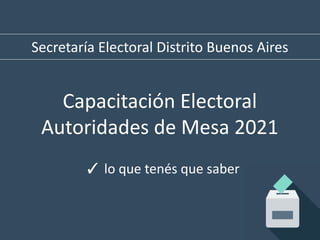 Capacitación Electoral
Autoridades de Mesa 2021
✓ lo que tenés que saber
Secretaría Electoral Distrito Buenos Aires
 