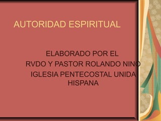 AUTORIDAD ESPIRITUAL
ELABORADO POR EL
RVDO Y PASTOR ROLANDO NINO
IGLESIA PENTECOSTAL UNIDA
HISPANA
 