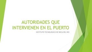 AUTORIDADES QUE
INTERVIENEN EN EL PUERTO
INSTITUTO TECNOLOGICO DE BOCA DEL RIO
 
