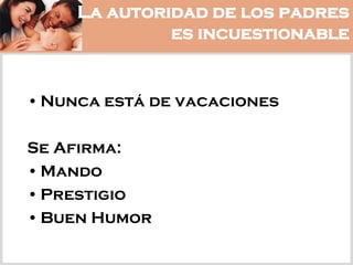 La autoridad de los padres
es incuestionable
• Nunca está de vacaciones
Se Afirma:
• Mando
• Prestigio
• Buen Humor
 