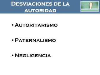 Desviaciones de la
autoridad
•Autoritarismo
•Paternalismo
•Negligencia
 