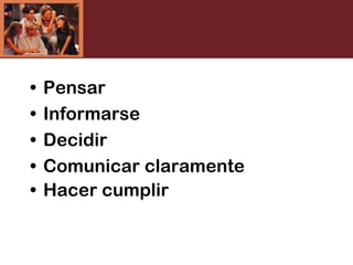 • Pensar
• Informarse
• Decidir
• Comunicar claramente
• Hacer cumplir
 