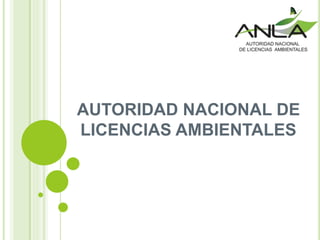 AUTORIDAD NACIONAL DE
LICENCIAS AMBIENTALES
 