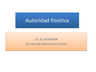 Autoridad Positiva
I.E. EL SALVADOR
Servicio de Orientación Escolar
 