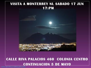 VISITA A MONTERREY NL SABADO 17 JUN
17:PM
CALLE RIVA PALACIOS 460 COLONIA CENTRO
CONTINUACION 5 DE MAYO
 