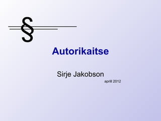 §
    Autorikaitse

     Sirje Jakobson
                      aprill 2012
 