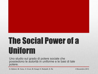 The Social Power of a
Uniform
Uno studio sul grado di potere sociale che
possiedono le autorità in uniforme e le basi di tale
potere.
G. Belloni, M. Canu, V. Crusi, M. Koegl, D. Redaelli, S. Re

4 Novembre 2013

 