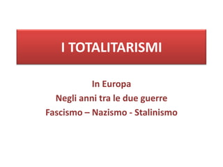 I TOTALITARISMI

           In Europa
  Negli anni tra le due guerre
Fascismo – Nazismo - Stalinismo
 