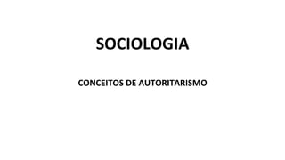 SOCIOLOGIA
CONCEITOS DE AUTORITARISMO
 