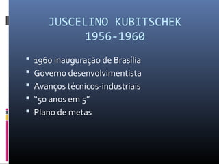 JUSCELINO KUBITSCHEK
1956-1960
 1960 inauguração de Brasília
 Governo desenvolvimentista
 Avanços técnicos-industriais
 “50 anos em 5”
 Plano de metas
 