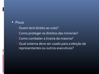  Povo
 Quem terá direito ao voto?
 Como proteger os direitos das minorias?
 Como combater a tirania da maioria?
 Qual sistema deve ser usado para a eleição de
representantes ou outros executivos?
 