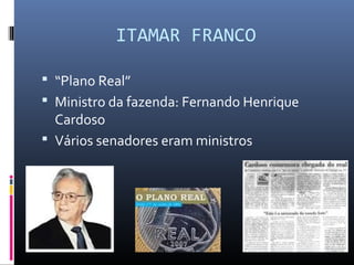ITAMAR FRANCO
 “Plano Real”
 Ministro da fazenda: Fernando Henrique
Cardoso
 Vários senadores eram ministros
 