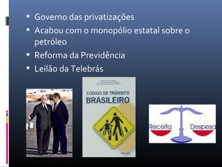  Governo das privatizações
 Acabou com o monopólio estatal sobre o
petróleo
 Reforma da Previdência
 Leilão da Telebrás
 