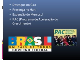  Destaque no G20
 Presença no Haiti
 Expansão do Mercosul
 PAC (Programa de Aceleração do
Crescimento)
 